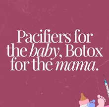Pacifiers for the baby Botox for the mama